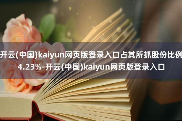 开云(中国)kaiyun网页版登录入口占其所抓股份比例4.23%-开云(中国)kaiyun网页版登录入口