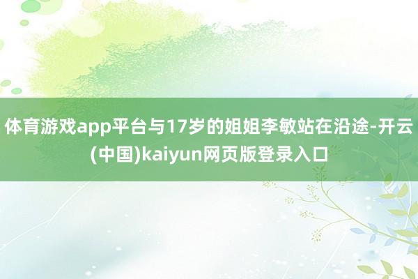 体育游戏app平台与17岁的姐姐李敏站在沿途-开云(中国)kaiyun网页版登录入口