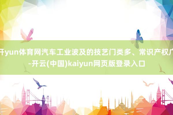开yun体育网汽车工业波及的技艺门类多、常识产权广-开云(中国)kaiyun网页版登录入口
