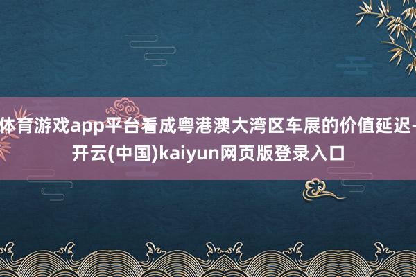体育游戏app平台看成粤港澳大湾区车展的价值延迟-开云(中国)kaiyun网页版登录入口