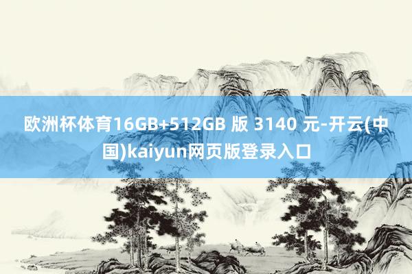 欧洲杯体育16GB+512GB 版 3140 元-开云(中国)kaiyun网页版登录入口