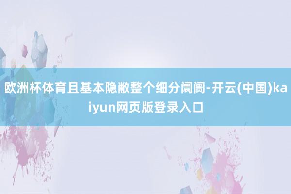 欧洲杯体育且基本隐敝整个细分阛阓-开云(中国)kaiyun网页版登录入口