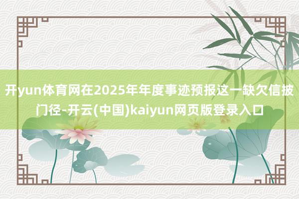 开yun体育网在2025年年度事迹预报这一缺欠信披门径-开云(中国)kaiyun网页版登录入口