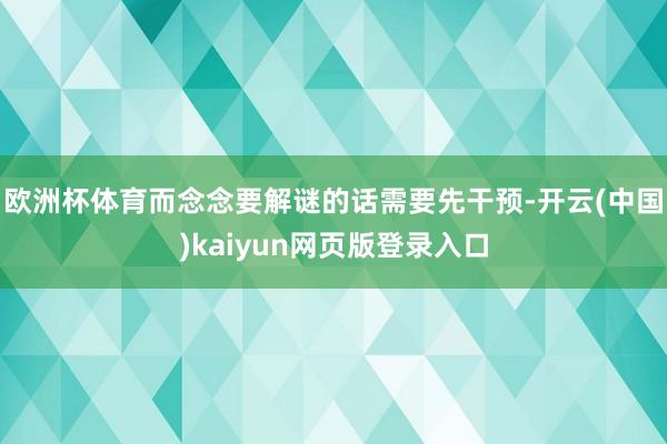 欧洲杯体育而念念要解谜的话需要先干预-开云(中国)kaiyun网页版登录入口