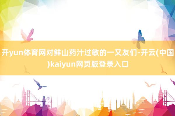 开yun体育网对鲜山药汁过敏的一又友们-开云(中国)kaiyun网页版登录入口