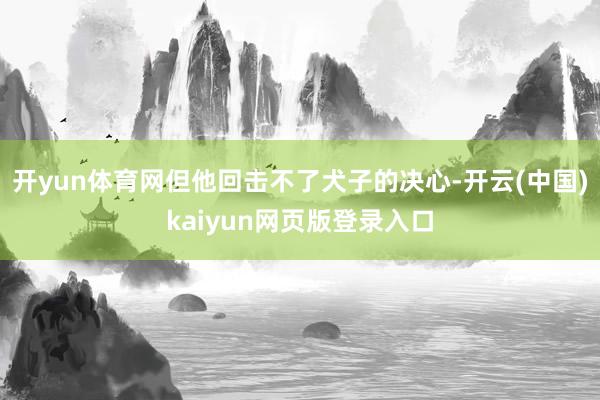 开yun体育网但他回击不了犬子的决心-开云(中国)kaiyun网页版登录入口