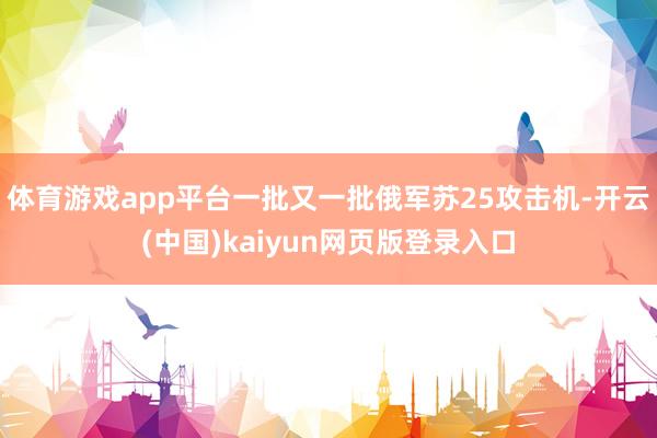体育游戏app平台一批又一批俄军苏25攻击机-开云(中国)kaiyun网页版登录入口