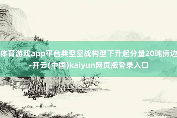 体育游戏app平台典型空战构型下升起分量20吨傍边-开云(中国)kaiyun网页版登录入口