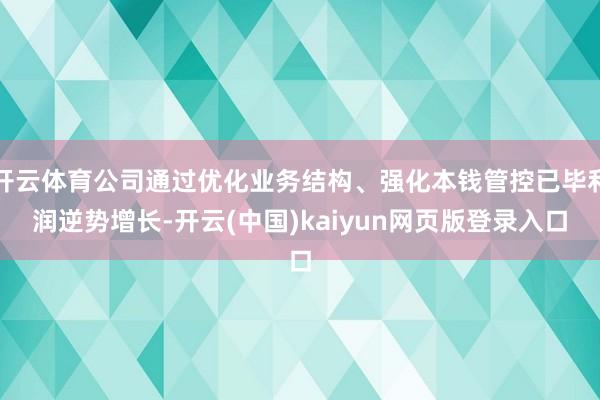 开云体育公司通过优化业务结构、强化本钱管控已毕利润逆势增长-开云(中国)kaiyun网页版登录入口