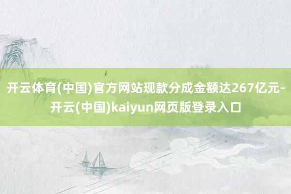 开云体育(中国)官方网站现款分成金额达267亿元-开云(中国)kaiyun网页版登录入口