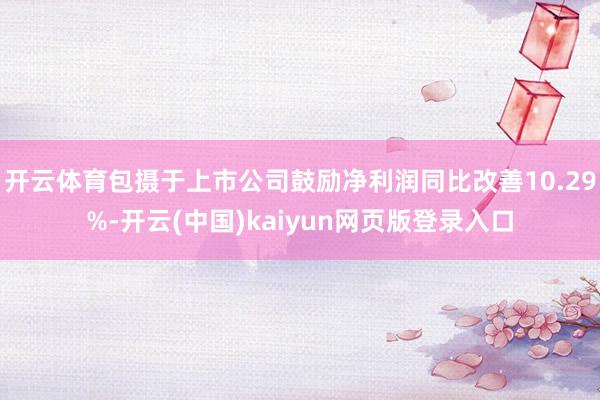 开云体育包摄于上市公司鼓励净利润同比改善10.29%-开云(中国)kaiyun网页版登录入口