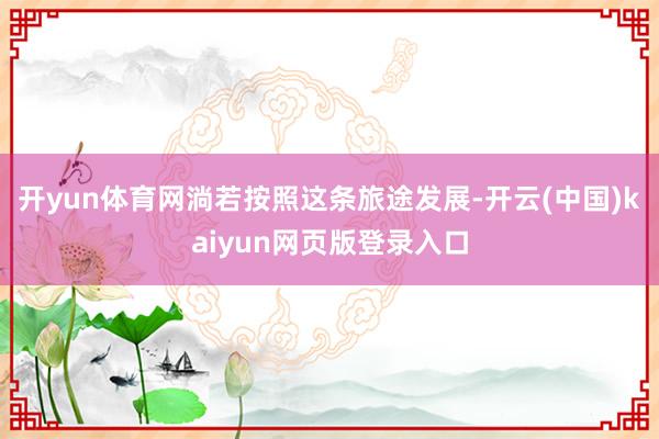 开yun体育网淌若按照这条旅途发展-开云(中国)kaiyun网页版登录入口