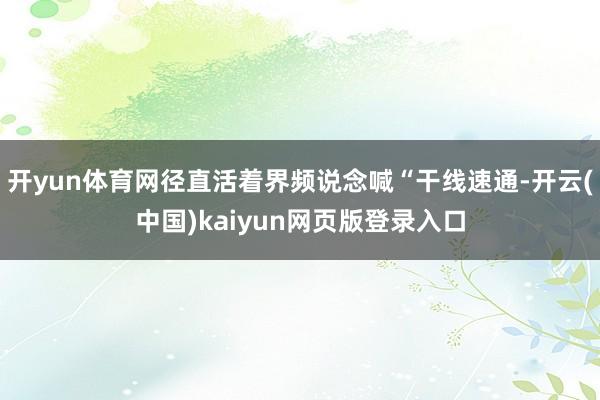 开yun体育网径直活着界频说念喊“干线速通-开云(中国)kaiyun网页版登录入口