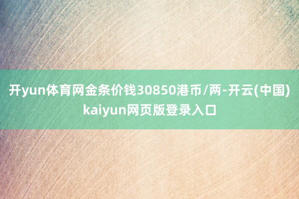 开yun体育网金条价钱30850港币/两-开云(中国)kaiyun网页版登录入口