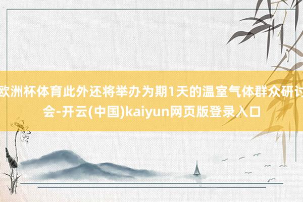 欧洲杯体育此外还将举办为期1天的温室气体群众研讨会-开云(中国)kaiyun网页版登录入口