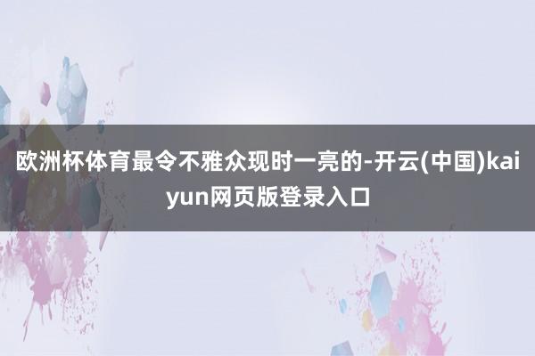 欧洲杯体育最令不雅众现时一亮的-开云(中国)kaiyun网页版登录入口