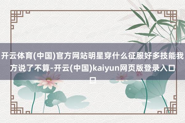 开云体育(中国)官方网站明星穿什么征服好多技能我方说了不算-开云(中国)kaiyun网页版登录入口