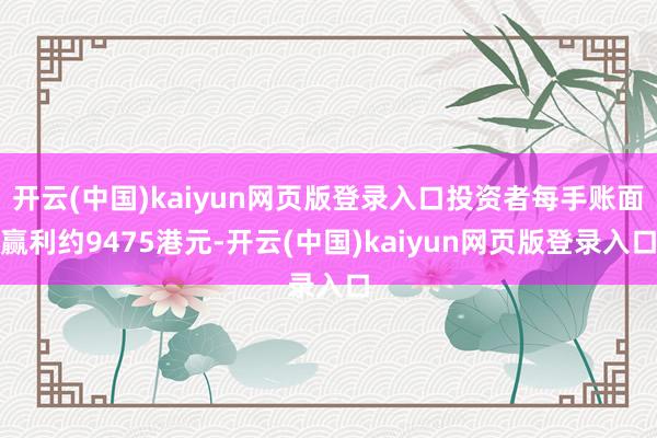 开云(中国)kaiyun网页版登录入口投资者每手账面赢利约9475港元-开云(中国)kaiyun网页版登录入口
