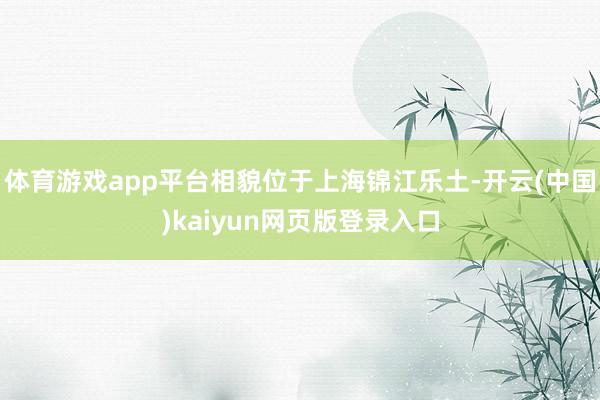 体育游戏app平台相貌位于上海锦江乐土-开云(中国)kaiyun网页版登录入口
