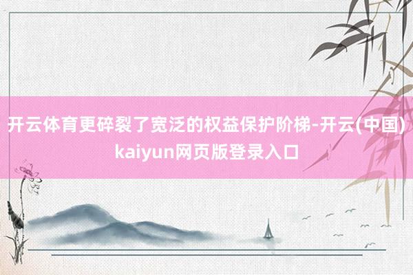 开云体育更碎裂了宽泛的权益保护阶梯-开云(中国)kaiyun网页版登录入口