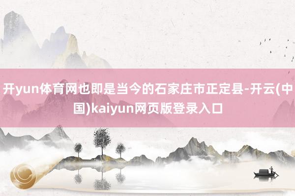 开yun体育网也即是当今的石家庄市正定县-开云(中国)kaiyun网页版登录入口