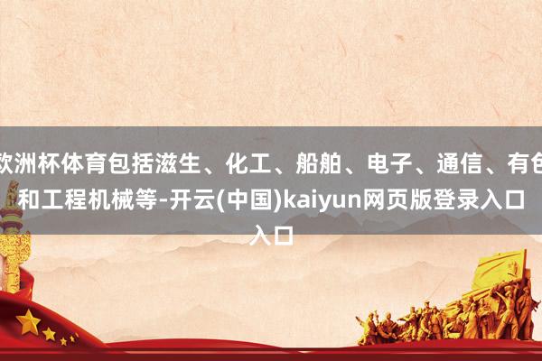 欧洲杯体育包括滋生、化工、船舶、电子、通信、有色和工程机械等-开云(中国)kaiyun网页版登录入口