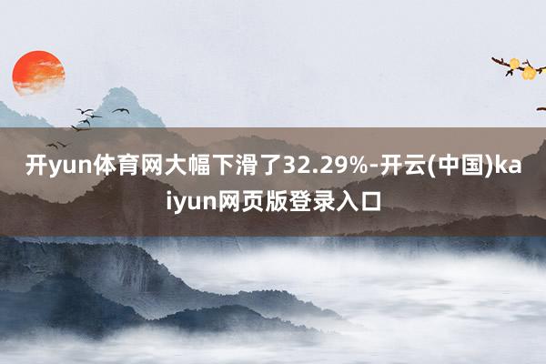 开yun体育网大幅下滑了32.29%-开云(中国)kaiyun网页版登录入口
