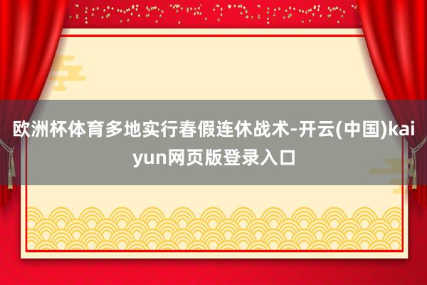 欧洲杯体育多地实行春假连休战术-开云(中国)kaiyun网页版登录入口