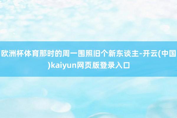 欧洲杯体育那时的周一围照旧个新东谈主-开云(中国)kaiyun网页版登录入口