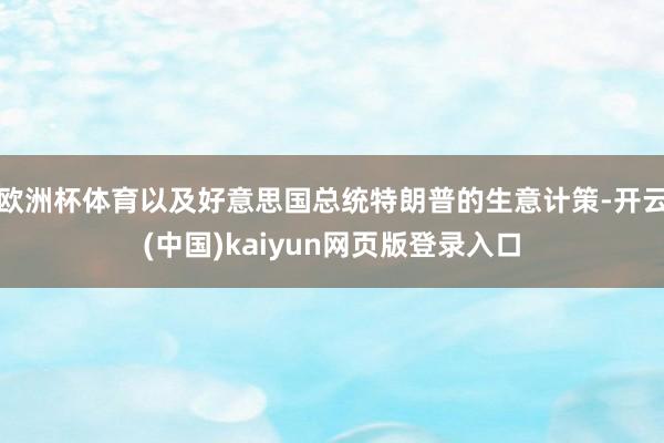 欧洲杯体育以及好意思国总统特朗普的生意计策-开云(中国)kaiyun网页版登录入口