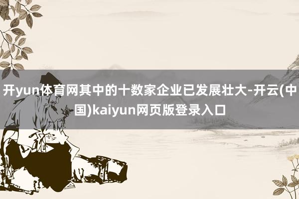 开yun体育网其中的十数家企业已发展壮大-开云(中国)kaiyun网页版登录入口