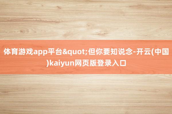 体育游戏app平台"但你要知说念-开云(中国)kaiyun网页版登录入口