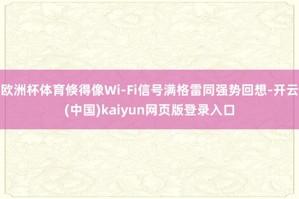 欧洲杯体育倏得像Wi-Fi信号满格雷同强势回想-开云(中国)kaiyun网页版登录入口
