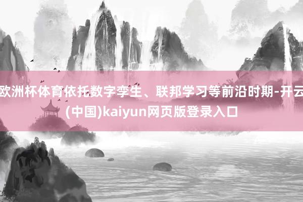 欧洲杯体育依托数字孪生、联邦学习等前沿时期-开云(中国)kaiyun网页版登录入口