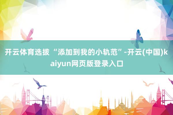 开云体育选拔 “添加到我的小轨范”-开云(中国)kaiyun网页版登录入口
