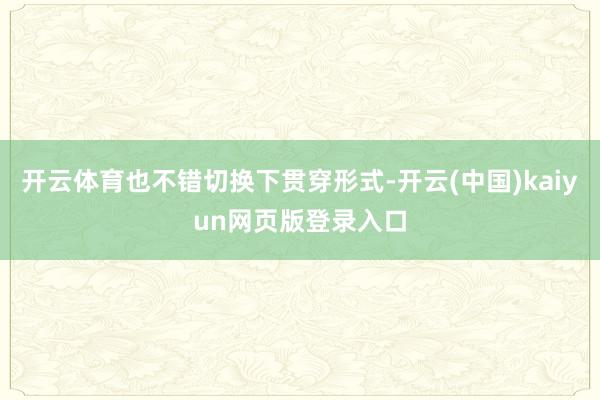 开云体育也不错切换下贯穿形式-开云(中国)kaiyun网页版登录入口