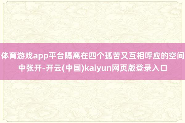 体育游戏app平台隔离在四个孤苦又互相呼应的空间中张开-开云(中国)kaiyun网页版登录入口