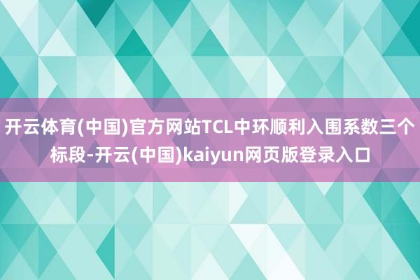 开云体育(中国)官方网站TCL中环顺利入围系数三个标段-开云(中国)kaiyun网页版登录入口