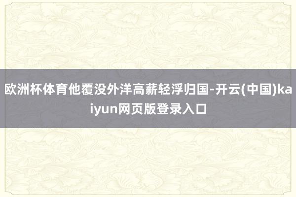 欧洲杯体育他覆没外洋高薪轻浮归国-开云(中国)kaiyun网页版登录入口