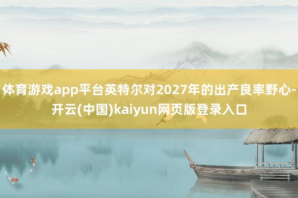 体育游戏app平台英特尔对2027年的出产良率野心-开云(中国)kaiyun网页版登录入口