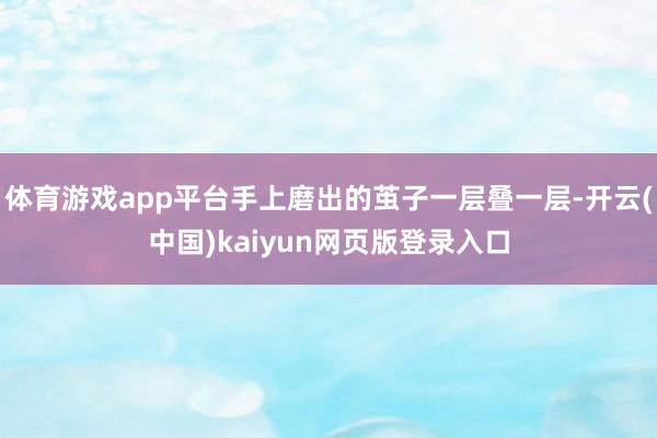 体育游戏app平台手上磨出的茧子一层叠一层-开云(中国)kaiyun网页版登录入口