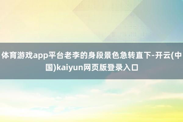 体育游戏app平台老李的身段景色急转直下-开云(中国)kaiyun网页版登录入口