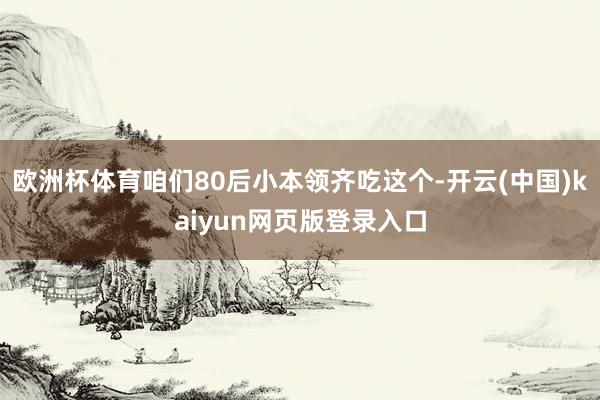 欧洲杯体育咱们80后小本领齐吃这个-开云(中国)kaiyun网页版登录入口