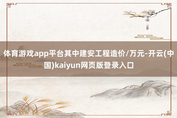 体育游戏app平台其中建安工程造价/万元-开云(中国)kaiyun网页版登录入口