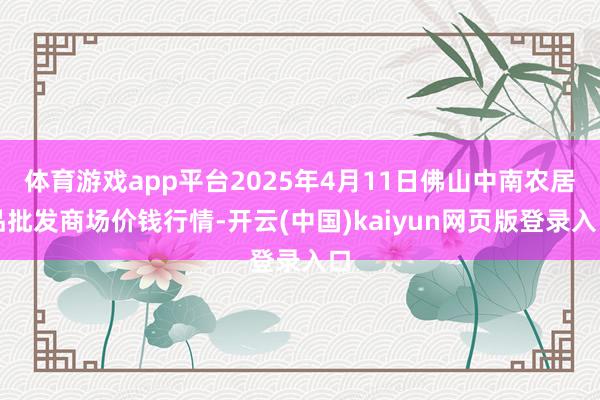 体育游戏app平台2025年4月11日佛山中南农居品批发商场价钱行情-开云(中国)kaiyun网页版登录入口