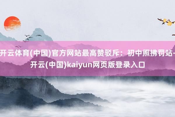 开云体育(中国)官方网站最高赞驳斥：初中照拂罚站-开云(中国)kaiyun网页版登录入口