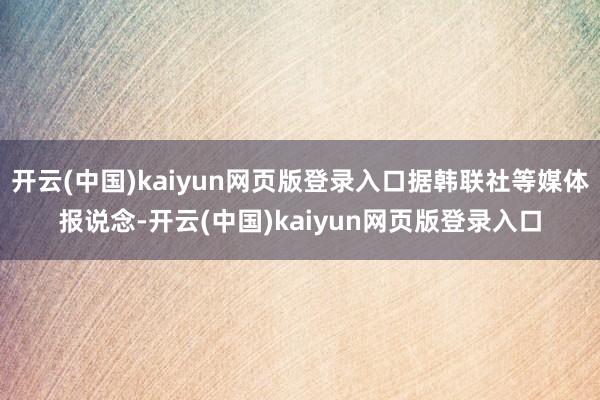 开云(中国)kaiyun网页版登录入口据韩联社等媒体报说念-开云(中国)kaiyun网页版登录入口