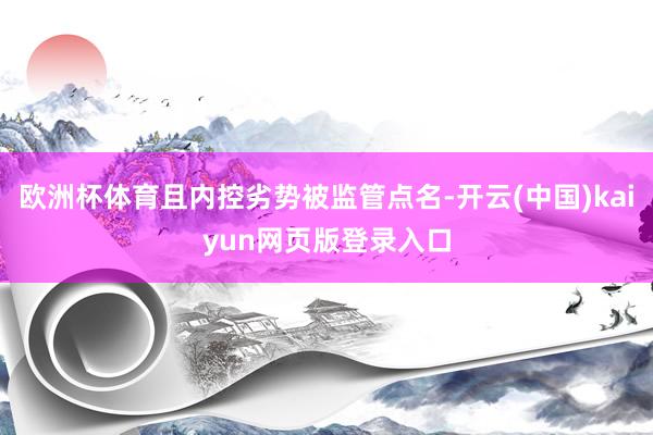 欧洲杯体育且内控劣势被监管点名-开云(中国)kaiyun网页版登录入口