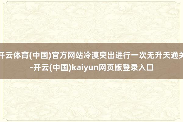 开云体育(中国)官方网站冷漠突出进行一次无升天通关-开云(中国)kaiyun网页版登录入口