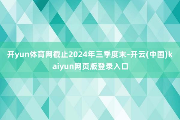 开yun体育网截止2024年三季度末-开云(中国)kaiyun网页版登录入口